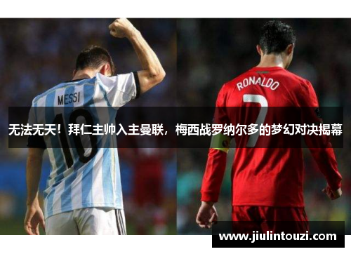 无法无天！拜仁主帅入主曼联，梅西战罗纳尔多的梦幻对决揭幕