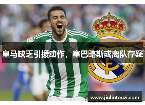 皇马缺乏引援动作，塞巴略斯或离队存疑
