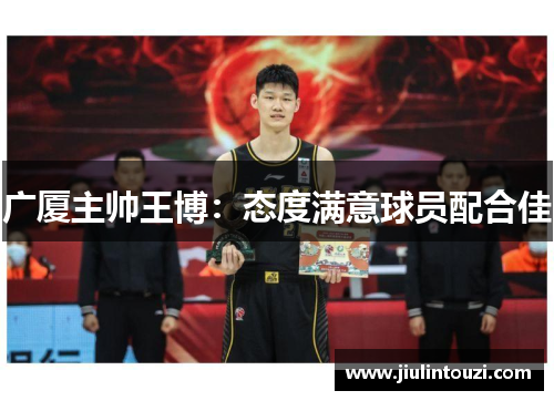 广厦主帅王博：态度满意球员配合佳